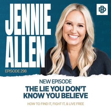 Jennie Allen: The Lie You Don’t Know You Believe, How to Find it, Fight it, & Live Free, Ep. 298
