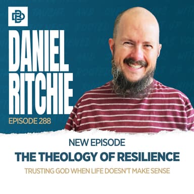 Daniel Ritchie: The Theology of Resilience - Trusting God When Life Doesn’t Make Sense, Ep. 288