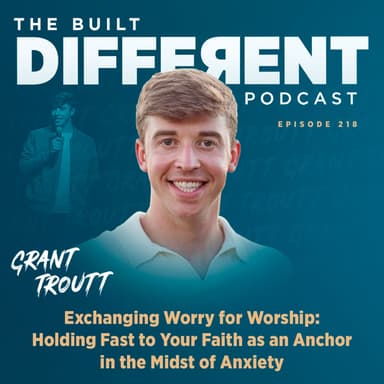 Exchanging Worry for Worship: Holding Fast to Your Faith as an Anchor in the Midst of Anxiety with Pastor, Speaker, & Hope Dealer Grant Troutt, Ep. 218