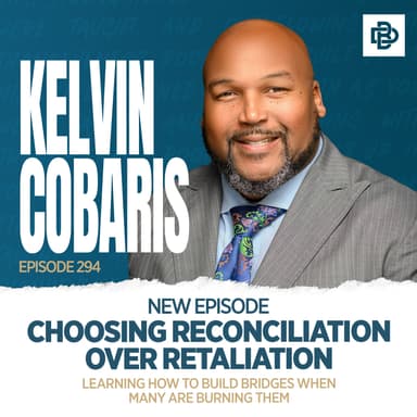 Kelvin Cobaris: Choosing Reconciliation Over Retaliation - Learning How to Build Bridges When Many are Burning Them, Ep. 294