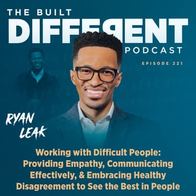 Working with Difficult People: Providing Empathy, Communicating Effectively, & Embracing Healthy Disagreement to See the Best in Others with Dynamic Speaker & Best-Selling Author, Ryan Leak, Ep. 221